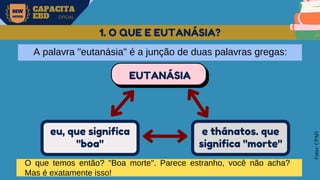 MW
NEVES
CAPACITA
EBD OFICIAL
Fonte:
CPAD
1. O QUE E EUTANÁSIA?
EUTANÁSIA
eu, que significa
"boa"
e thánatos. que
significa "morte"
A palavra "eutanásia" é a junção de duas palavras gregas:
O que temos então? "Boa morte". Parece estranho, você não acha?
Mas é exatamente isso!
 