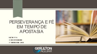 PERSEVERANÇA E FÉ
EM TEMPO DE
APOSTASIA
LIÇÃO Nº 6
11 DE FEVEREIRO
1º TRIMESTRE 2018
 