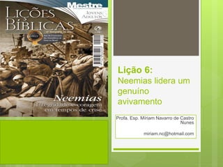 Lição 6:
Neemias lidera um
genuíno
avivamento
Profa. Esp. Míriam Navarro de Castro
Nunes
miriam.nc@hotmail.com
 