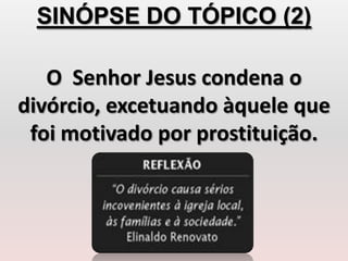SINÓPSE DO TÓPICO (2)
O Senhor Jesus condena o
divórcio, excetuando àquele que
foi motivado por prostituição.
 