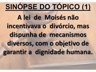 SINÓPSE DO TÓPICO (1)
A lei de Moisés não
incentivava o divórcio, mas
dispunha de mecanismos
diversos, com o objetivo de
garantir a dignidade humana.
 