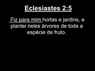 Eclesiastes 2:5
Fiz para mim hortas e jardins, e
plantei neles árvores de toda a
espécie de fruto.
 