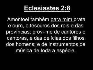 Eclesiastes 2:8
Amontoei também para mim prata
e ouro, e tesouros dos reis e das
províncias; provi-me de cantores e
cantoras, e das delícias dos filhos
dos homens; e de instrumentos de
música de toda a espécie.
 