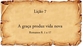 Lição 7
A graça produz vida nova
Romanos 8. 1 a 17
 