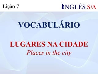 VOCABULÁRIO
LUGARES NA CIDADE
Places in the city
Lição 7
 