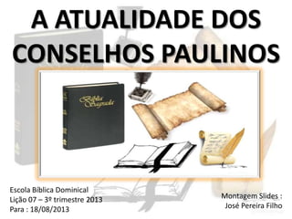 A ATUALIDADE DOS
CONSELHOS PAULINOS
Escola Bíblica Dominical
Lição 07 – 3º trimestre 2013
Para : 18/08/2013
Montagem Slides :
José Pereira Filho
 