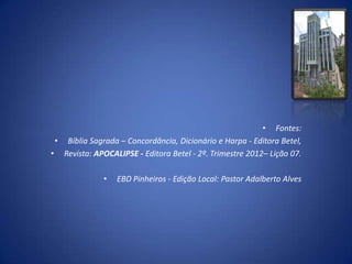 • Fontes:
 • Bíblia Sagrada – Concordância, Dicionário e Harpa - Editora Betel,
• Revista: APOCALIPSE - Editora Betel - 2º. Trimestre 2012– Lição 07.

              •   EBD Pinheiros - Edição Local: Pastor Adalberto Alves
 