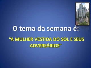 O tema da semana é:
“A MULHER VESTIDA DO SOL E SEUS
        ADVERSÁRIOS”
 