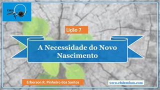 A Necessidade do Novo
Nascimento
www.ebdemfoco.comErberson R. Pinheiro dos Santos
Lição 7
 