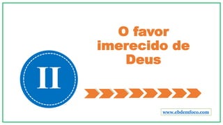 O favor
imerecido de
Deus
II
www.ebdemfoco.com
 