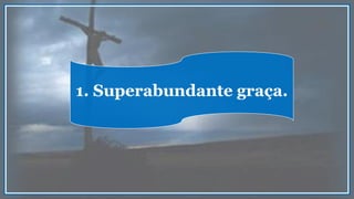 1. Superabundante graça.
 