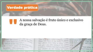 A nossa salvação é fruto único e exclusivo
da graça de Deus.
"
Verdade prática
 