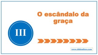 O escândalo da
graça
III
www.ebdemfoco.com
 
