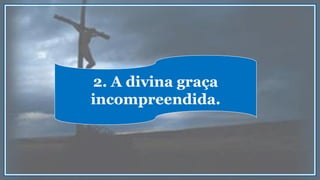 2. A divina graça
incompreendida.
 