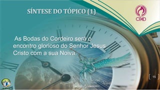 As Bodas do Cordeiro será o
encontro glorioso do Senhor Jesus
Cristo com a sua Noiva.
15
 