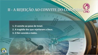 1. O convite ao povo de Israel.
2. A tragédia dos que rejeitaram a Deus.
3. O Rei convida a todos.
18
 