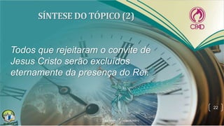Todos que rejeitaram o convite de
Jesus Cristo serão excluídos
eternamente da presença do Rei.
22
 