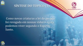 Como novas criaturas a lei do pecado
foi revogada em nossas vidas e agora
podemos viver segundo o Espírito
Santo.
16
 