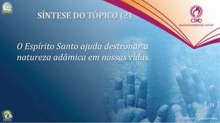 O Espírito Santo ajuda destronar a
natureza adâmica em nossas vidas.
23
 