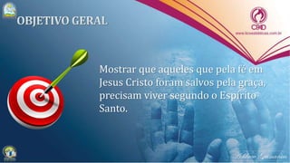 Mostrar que aqueles que pela fé em
Jesus Cristo foram salvos pela graça,
precisam viver segundo o Espírito
Santo.
 