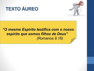 TEXTO ÁUREO
“O mesmo Espírito testifica com o nosso
espírito que somos filhos de Deus”
(Romanos 8.16)
 