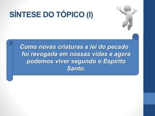 SÍNTESE DO TÓPICO (I)
Como novas criaturas a lei do pecado
foi revogada em nossas vidas e agora
podemos viver segundo o Espírito
Santo.
 