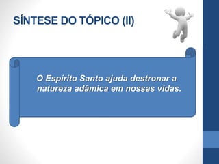 SÍNTESE DO TÓPICO (II)
O Espírito Santo ajuda destronar a
natureza adâmica em nossas vidas.
 