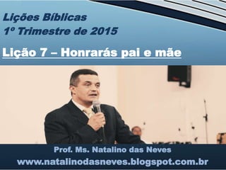 Prof. Ms. Natalino das Neves
www.natalinodasneves.blogspot.com.br
Lições Bíblicas
1º Trimestre de 2015
Lição 7 – Honrarás pai e mãe
 