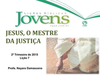 JESUS, O MESTRE
DA JUSTIÇA
2º Trimestre de 2015
Lição 7
Profa. Nayara Damasceno
 