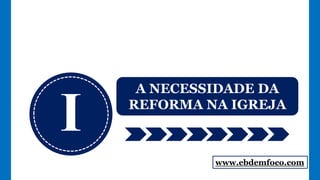 I
A NECESSIDADE DA
REFORMA NA IGREJA
www.ebdemfoco.com
 