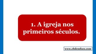1. A igreja nos
primeiros séculos.
www.ebdemfoco.com
 