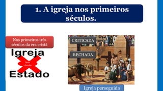1. A igreja nos primeiros
séculos.
Nos primeiros três
séculos da era cristã
Sem
vínculo
RECHADA
CRITICADA
Igreja perseguida
 