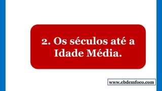 2. Os séculos até a
Idade Média.
www.ebdemfoco.com
 