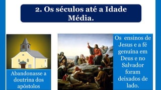 2. Os séculos até a Idade
Média.
Abandonasse a
doutrina dos
apóstolos
Os ensinos de
Jesus e a fé
genuína em
Deus e no
Salvador
foram
deixados de
lado.
 