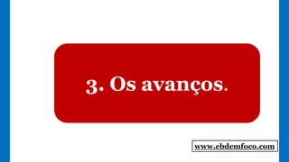3. Os avanços.
www.ebdemfoco.com
 