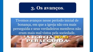 3. Os avanços.
Tivemos avanços nesse período inicial de
bonança, em que a igreja não era mais
perseguida e seus verdadeiros membros não
eram mais mal vistos pela sociedade.
 