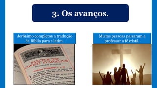 3. Os avanços.
Jerônimo completou a tradução
da Bíblia para o latim.
Muitas pessoas passaram a
professar a fé cristã.
 