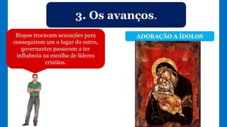 3. Os avanços.
ADORAÇÃO A ÍDOLOSBispos trocavam acusações para
conseguirem um o lugar do outro,
governantes passaram a ter
influência na escolha de líderes
cristãos.
 