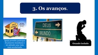 3. Os avanços.
Igreja permitiu participar
de prazeres mundanos e
ter adotado uma visão
mais secularizada.
Orando isolado
 