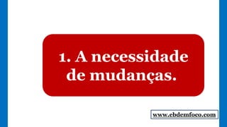 1. A necessidade
de mudanças.
www.ebdemfoco.com
 