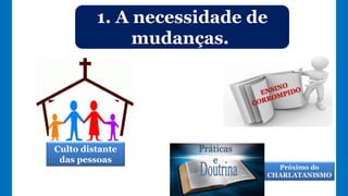 1. A necessidade de
mudanças.
Culto distante
das pessoas
Práticas
e
Próximo do
CHARLATANISMO
 
