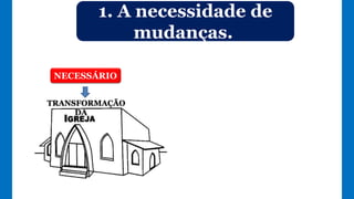 1. A necessidade de
mudanças.
NECESSÁRIO
TRANSFORMAÇÃO
DA
 
