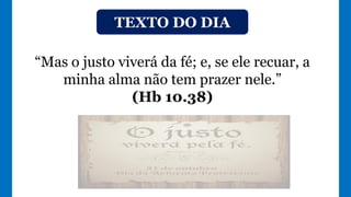 TEXTO DO DIA
“Mas o justo viverá da fé; e, se ele recuar, a
minha alma não tem prazer nele.”
(Hb 10.38)
 