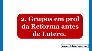 2. Grupos em prol
da Reforma antes
de Lutero.
www.ebdemfoco.com
 