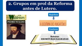 2. Grupos em prol da Reforma
antes de Lutero.
PEDRO WALDO
Rejeitou
Ensinou
Retorno
ESCRITURAS SAGRADAS
 