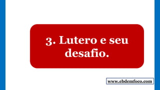 3. Lutero e seu
desafio.
www.ebdemfoco.com
 