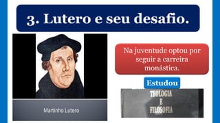 3. Lutero e seu desafio.
Na juventude optou por
seguir a carreira
monástica.
Estudou
 