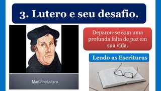 3. Lutero e seu desafio.
Deparou-se com uma
profunda falta de paz em
sua vida.
Lendo as Escrituras
 