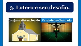 3. Lutero e seu desafio.
Verdadeiro ChamadoIgreja se distanciou do
 