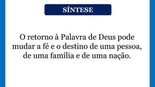 SÍNTESE
O retorno à Palavra de Deus pode
mudar a fé e o destino de uma pessoa,
de uma família e de uma nação.
 
